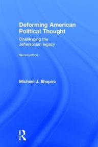 Title: Deforming American Political Thought: Challenging the Jeffersonian Legacy / Edition 2, Author: Michael J. Shapiro