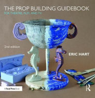 Title: The Prop Building Guidebook: For Theatre, Film, and TV / Edition 2, Author: Eric Hart