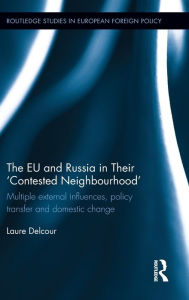 Title: The EU and Russia in Their 'Contested Neighbourhood': Multiple External Influences, Policy Transfer and Domestic Change / Edition 1, Author: Laure Delcour