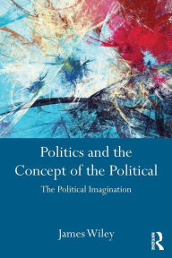 Title: Politics and the Concept of the Political: The Political Imagination / Edition 1, Author: James Wiley