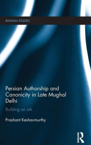 Title: Persian Authorship and Canonicity in Late Mughal Delhi: Building an Ark / Edition 1, Author: Prashant Keshavmurthy