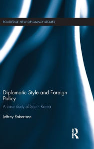 Title: Diplomatic Style and Foreign Policy: A Case Study of South Korea / Edition 1, Author: Jeffrey Robertson