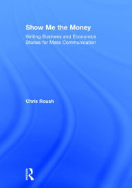 Title: Show Me the Money: Writing Business and Economics Stories for Mass Communication / Edition 3, Author: Chris Roush