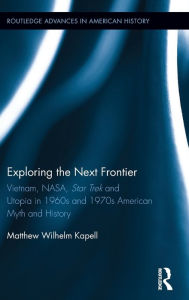 Title: Exploring the Next Frontier: Vietnam, NASA, Star Trek and Utopia in 1960s and 70s American Myth and History / Edition 1, Author: Matthew Wilhelm Kapell