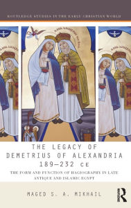 Title: The Legacy of Demetrius of Alexandria 189-232 CE: The Form and Function of Hagiography in Late Antique and Islamic Egypt / Edition 1, Author: Maged Mikhail
