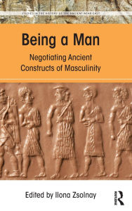Title: Being a Man: Negotiating Ancient Constructs of Masculinity / Edition 1, Author: Ilona Zsolnay