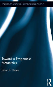 Title: Toward a Pragmatist Metaethics / Edition 1, Author: Diana Heney