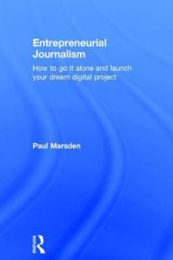 Title: Entrepreneurial Journalism: How to go it alone and launch your dream digital project / Edition 1, Author: Paul Marsden