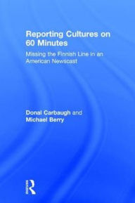 Title: Reporting Cultures on 60 Minutes: Missing the Finnish Line in an American Newscast / Edition 1, Author: Donal Carbaugh