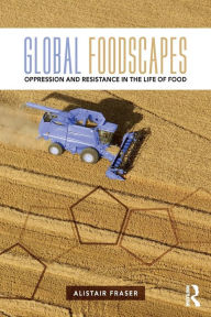Title: Global Foodscapes: Oppression and resistance in the life of food / Edition 1, Author: Alistair Fraser