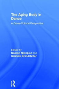 Title: The Aging Body in Dance: A cross-cultural perspective / Edition 1, Author: Nanako Nakajima