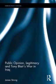 Title: Public Opinion, Legitimacy and Tony Blair's War in Iraq / Edition 1, Author: James Strong