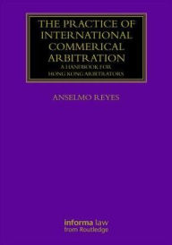 Title: The Practice of International Commercial Arbitration: A Handbook for Hong Kong Arbitrators / Edition 1, Author: Anselmo Reyes