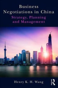 Title: Business Negotiations in China: Strategy, Planning and Management / Edition 1, Author: Henry K. H. Wang