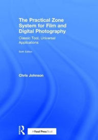 Title: The Practical Zone System for Film and Digital Photography: Classic Tool, Universal Applications, Author: Chris Johnson