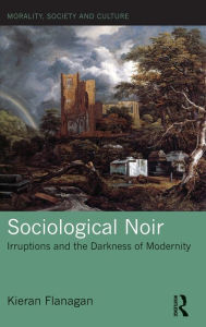 Title: Sociological Noir: Irruptions and the Darkness of Modernity / Edition 1, Author: Kieran Flanagan