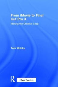 Title: From iMovie to Final Cut Pro X: Making the Creative Leap / Edition 1, Author: Tom Wolsky