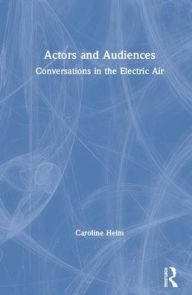 Title: Actors and Audiences: Conversations in the Electric Air / Edition 1, Author: Caroline Heim