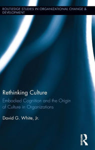 Title: Rethinking Culture: Embodied Cognition and the Origin of Culture in Organizations / Edition 1, Author: David White