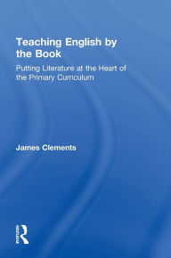 Title: Teaching English by the Book: Putting Literature at the Heart of the Primary Curriculum, Author: James Clements