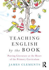 Title: Teaching English by the Book: Putting Literature at the Heart of the Primary Curriculum / Edition 1, Author: James Clements