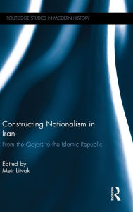 Title: Constructing Nationalism in Iran: From the Qajars to the Islamic Republic / Edition 1, Author: Meir Litvak