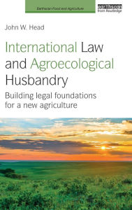 Title: International Law and Agroecological Husbandry: Building legal foundations for a new agriculture / Edition 1, Author: John W. Head