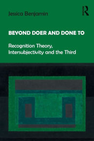 Title: Beyond Doer and Done to: Recognition Theory, Intersubjectivity and the Third, Author: Jessica Benjamin