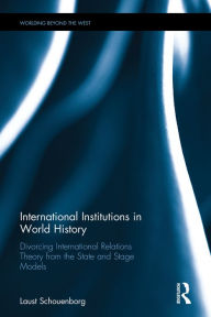 Title: International Institutions in World History: Divorcing International Relations Theory from the State and Stage Models / Edition 1, Author: Laust Schouenborg