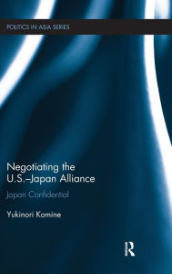 Title: Negotiating the U.S.-Japan Alliance: Japan Confidential / Edition 1, Author: Yukinori Komine