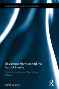 Title: Resistance Heroism and the End of Empire: The Life and Times of Madeleine Riffaud / Edition 1, Author: Keren Chiaroni