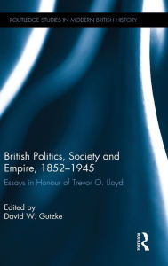 Title: British Politics, Society and Empire, 1852-1945: Essays in Honour of Trevor O. Lloyd / Edition 1, Author: David W. Gutzke
