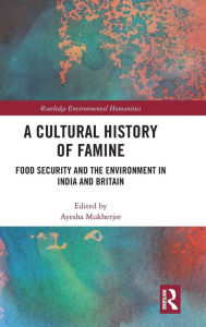 Title: A Cultural History of Famine: Food Security and the Environment in India and Britain / Edition 1, Author: Ayesha Mukherjee