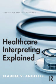 Title: Healthcare Interpreting Explained / Edition 1, Author: Claudia Angelelli