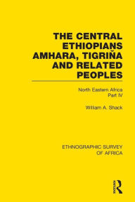 Title: The Central Ethiopians, Amhara, Tigrina and Related Peoples: North Eastern Africa Part IV / Edition 1, Author: William A. Shack