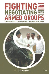Title: Fighting and Negotiating with Armed Groups: The Difficulty of Securing Strategic Outcomes / Edition 1, Author: Samir Puri