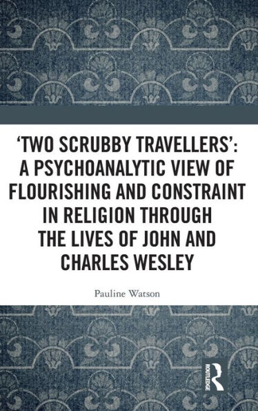 'Two Scrubby Travellers': A psychoanalytic view of flourishing and constraint in religion through the lives of John and Charles Wesley / Edition 1