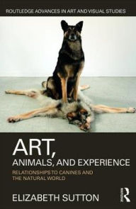 Title: Art, Animals, and Experience: Relationships to Canines and the Natural World, Author: Elizabeth Sutton