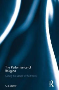 Title: The Performance of Religion: Seeing the sacred in the theatre / Edition 1, Author: Cia Sautter