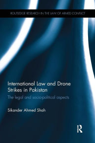 Title: International Law and Drone Strikes in Pakistan: The Legal and Socio-political Aspects / Edition 1, Author: Sikander Ahmed Shah