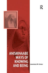 Title: Anishinaabe Ways of Knowing and Being / Edition 1, Author: Lawrence W. Gross