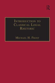 Title: Introduction to Classical Legal Rhetoric: A Lost Heritage / Edition 1, Author: Michael H. Frost