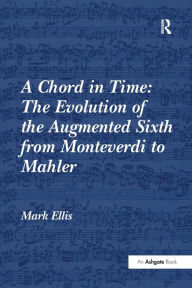 Title: A Chord in Time: The Evolution of the Augmented Sixth from Monteverdi to Mahler, Author: Mark Ellis