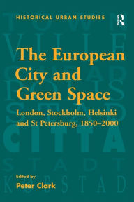 Title: The European City and Green Space: London, Stockholm, Helsinki and St Petersburg, 1850-2000, Author: Peter Clark