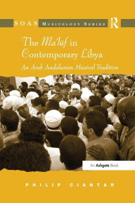 Title: The Ma'luf in Contemporary Libya: An Arab Andalusian Musical Tradition, Author: Philip Ciantar