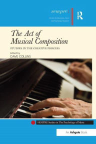Title: The Act of Musical Composition: Studies in the Creative Process, Author: Dave Collins