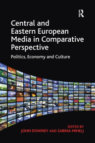 Title: Central and Eastern European Media in Comparative Perspective: Politics, Economy and Culture / Edition 1, Author: John Downey