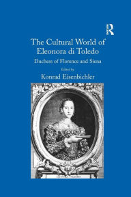 Title: The Cultural World of Eleonora di Toledo: Duchess of Florence and Siena, Author: Konrad Eisenbichler