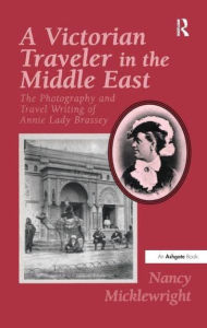Title: A Victorian Traveler in the Middle East: The Photography and Travel Writing of Annie Lady Brassey, Author: Nancy Micklewright
