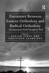 Title: Encounter Between Eastern Orthodoxy and Radical Orthodoxy: Transfiguring the World Through the Word, Author: Christoph Schneider